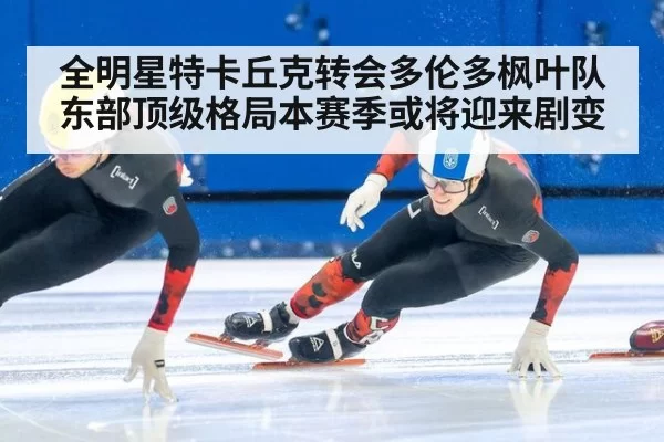 全明星特卡丘克转会多伦多枫叶队东部顶级格局本赛季或将迎来剧变