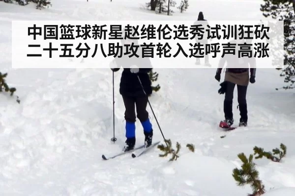 中国篮球新星赵维伦选秀试训狂砍二十五分八助攻首轮入选呼声高涨