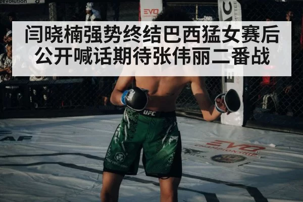 闫晓楠强势终结巴西猛女赛后公开喊话期待张伟丽二番战