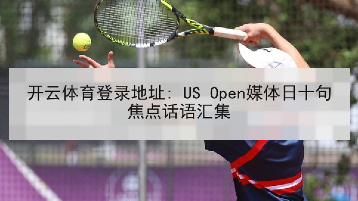 开云体育登录地址: US Open媒体日十句焦点话语汇集 开云体育登录地址: US Open媒体日十句焦点话语汇集