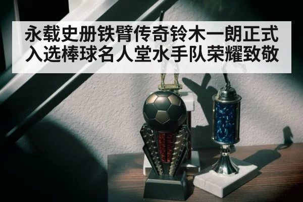 永载史册铁臂传奇铃木一朗正式入选棒球名人堂水手队荣耀致敬