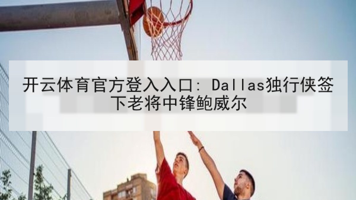 开云体育官方登入入口: Dallas独行侠签下老将中锋鲍威尔 开云体育官方登入入口: Dallas独行侠签下老将中锋鲍威尔