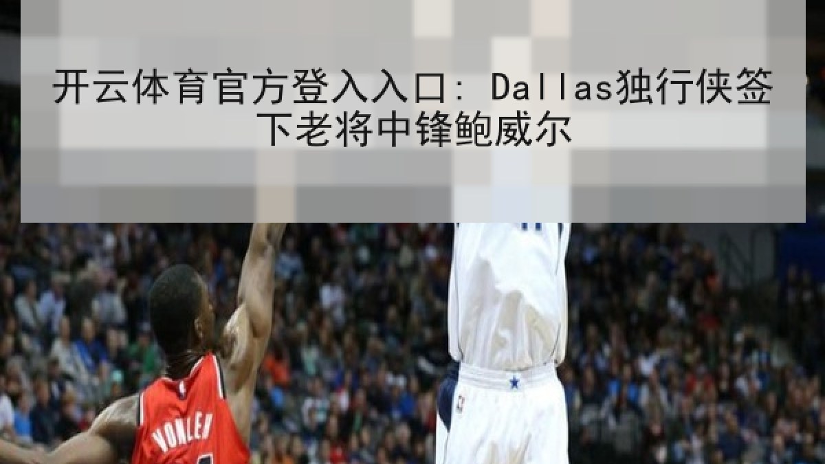 开云体育官方登入入口: Dallas独行侠签下老将中锋鲍威尔