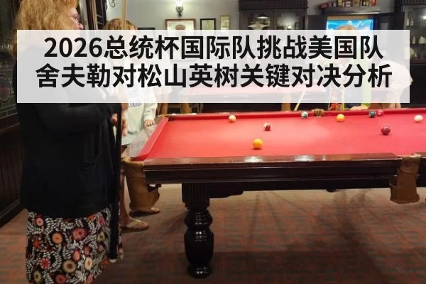 2026总统杯国际队挑战美国队舍夫勒对松山英树关键对决分析
